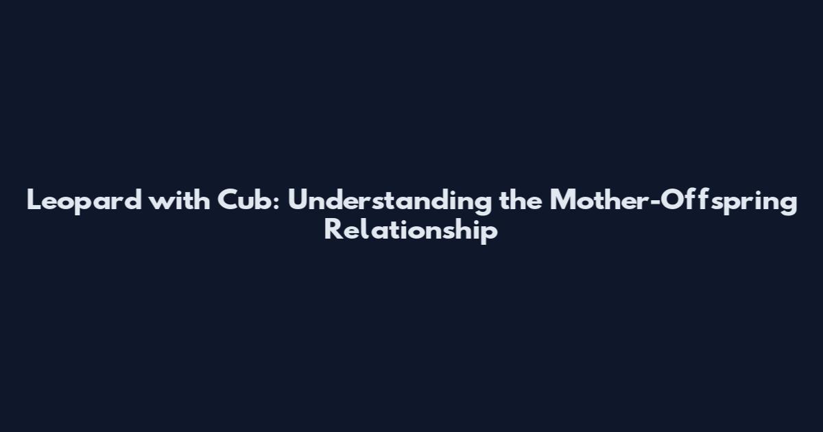 Leopard with Cub: Understanding the Mother-Offspring Relationship