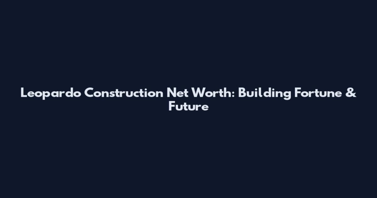 Leopardo Construction Net Worth: Building Fortune & Future