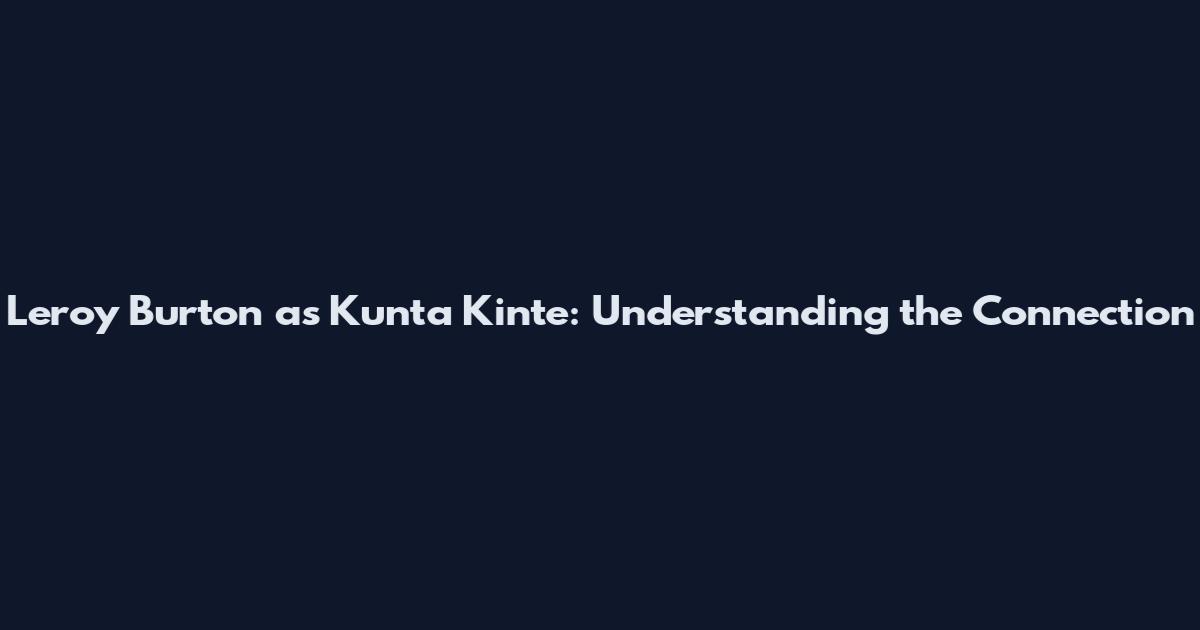 Leroy Burton as Kunta Kinte: Understanding the Connection