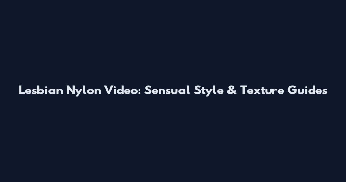 Lesbian Nylon Video: Sensual Style & Texture Guides