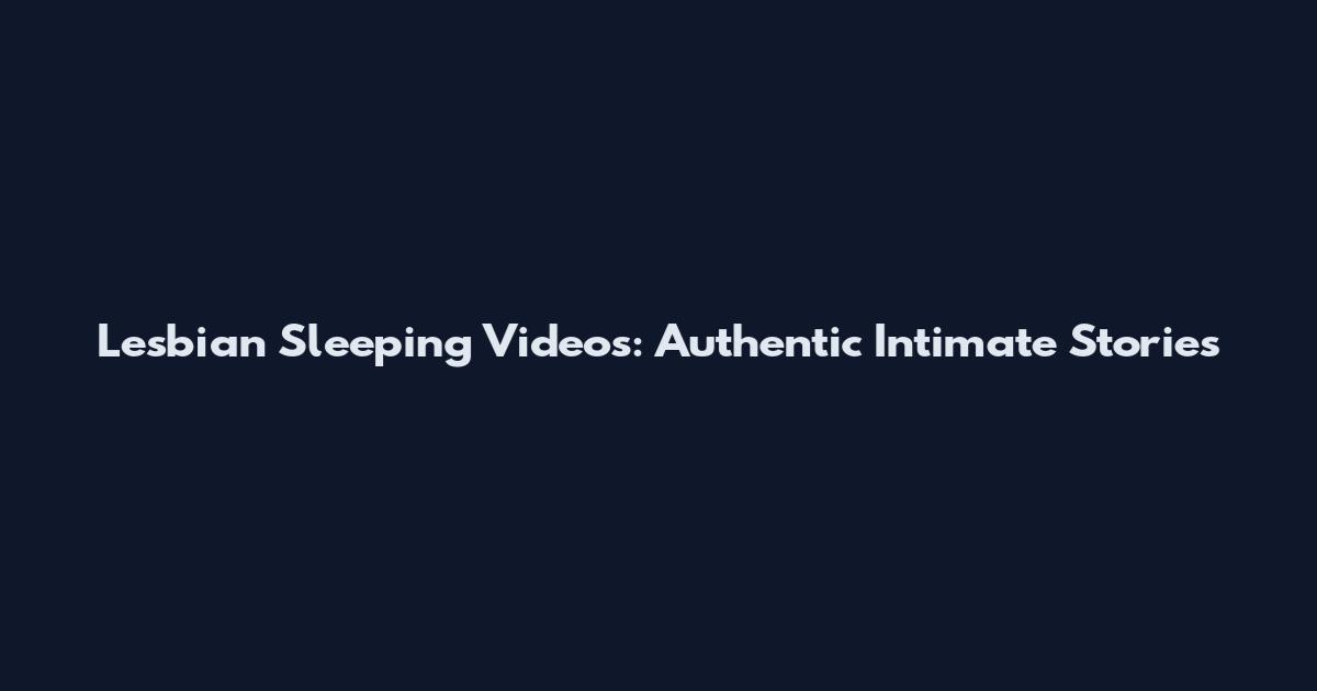 Lesbian Sleeping Videos: Authentic Intimate Stories