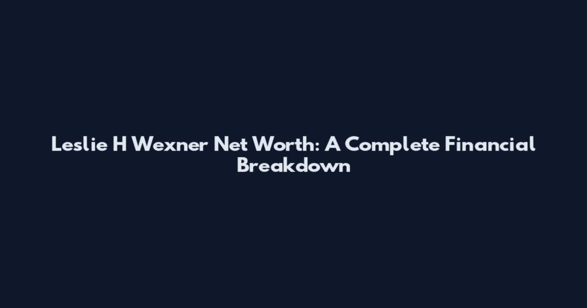Leslie H Wexner Net Worth: A Complete Financial Breakdown