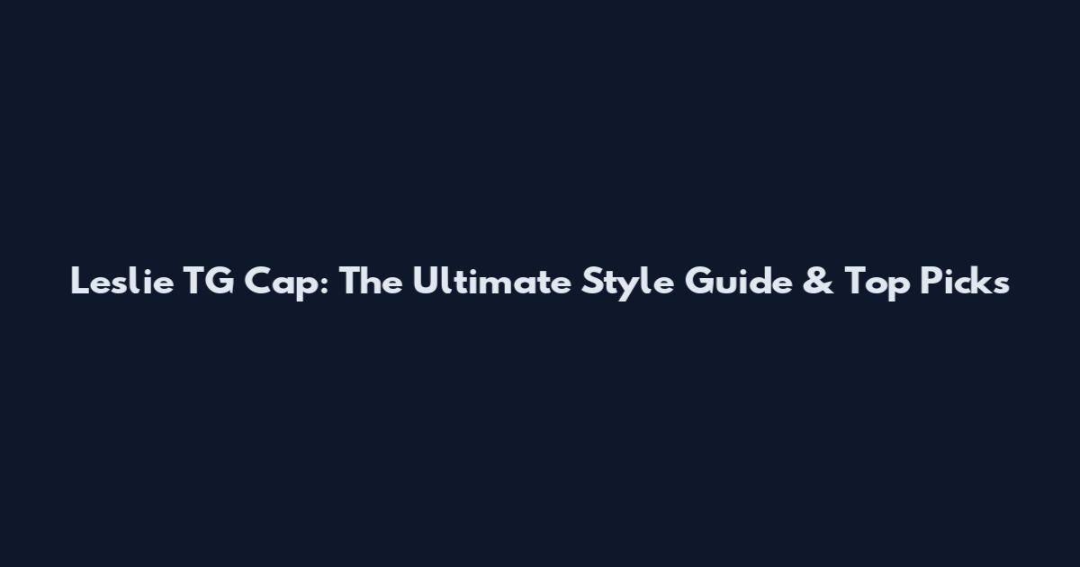Leslie TG Cap: The Ultimate Style Guide & Top Picks