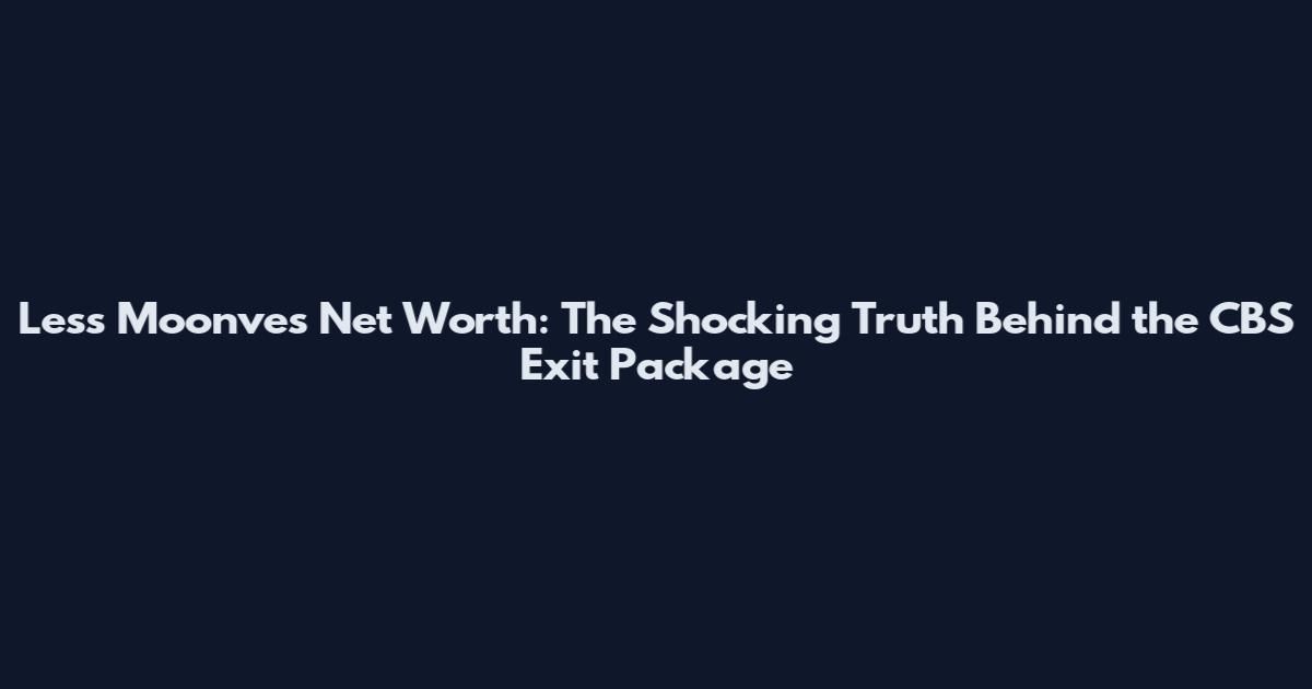 Less Moonves Net Worth: The Shocking Truth Behind the CBS Exit Package