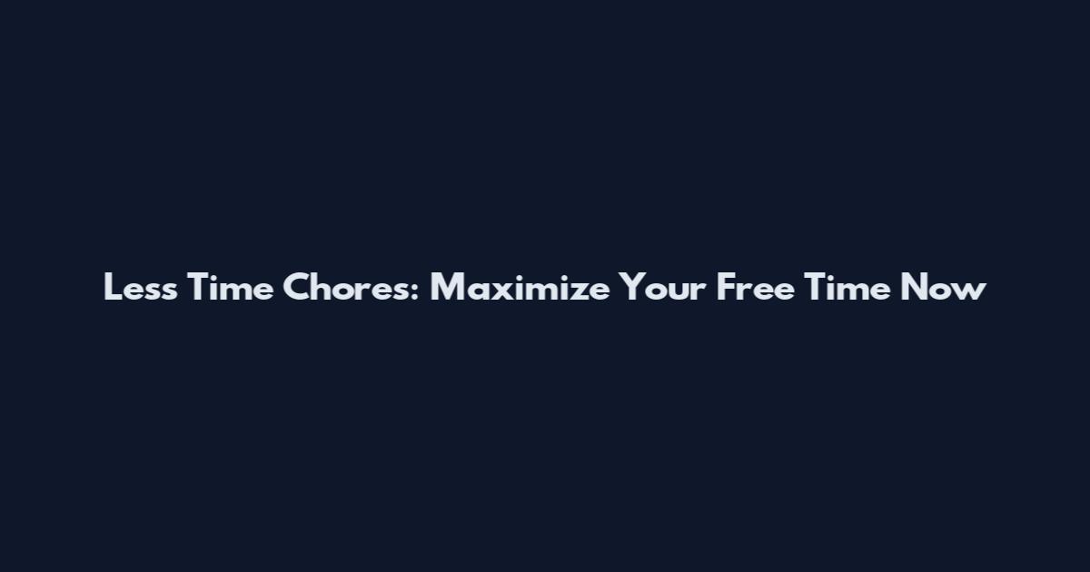 Less Time Chores: Maximize Your Free Time Now