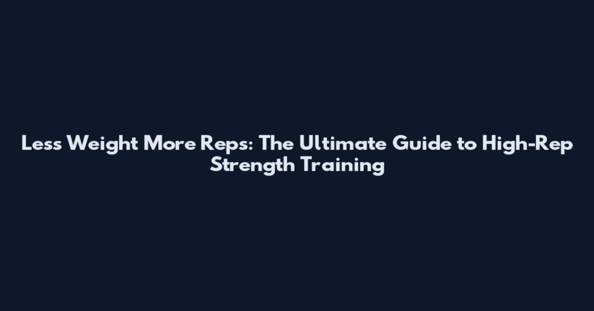 Less Weight More Reps: The Ultimate Guide to High-Rep Strength Training