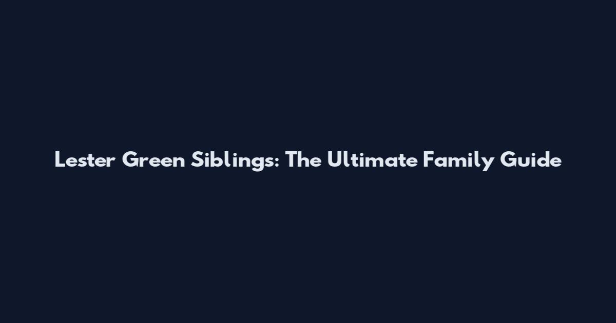 Lester Green Siblings: The Ultimate Family Guide