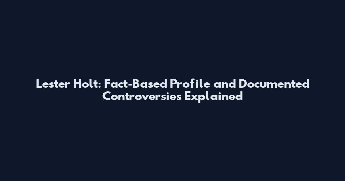 Lester Holt: Fact-Based Profile and Documented Controversies Explained