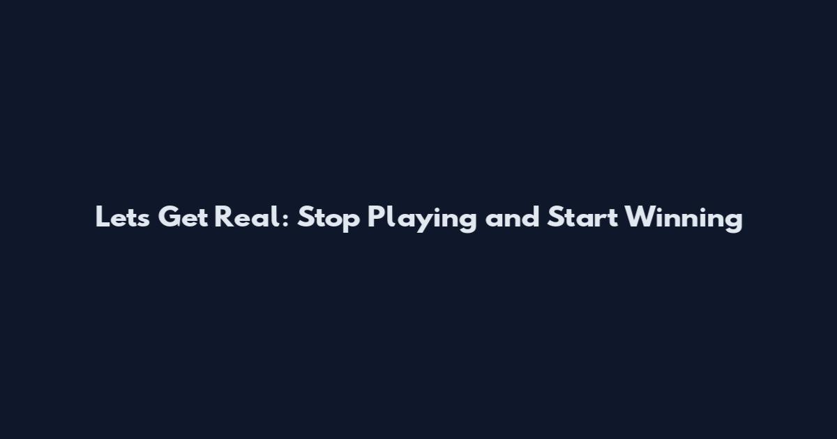 Let's Get Real: Stop Playing and Start Winning