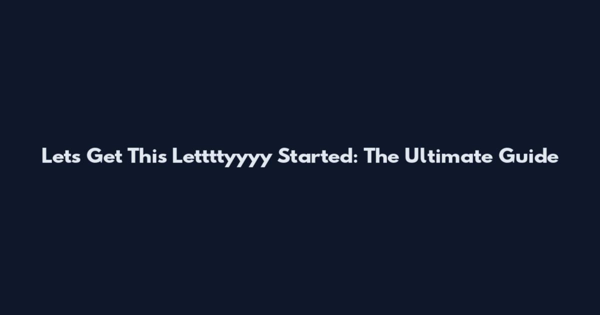 Let's Get This Lettttyyyy Started: The Ultimate Guide