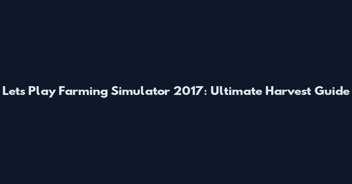 Let's Play Farming Simulator 2017: Ultimate Harvest Guide