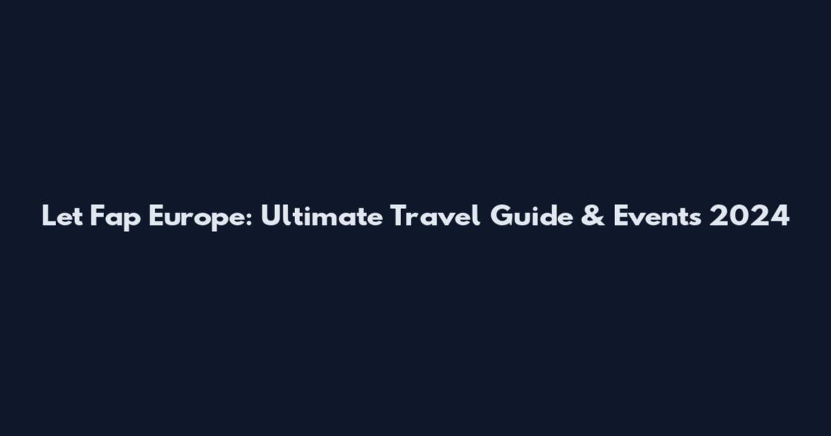 Let Fap Europe: Ultimate Travel Guide & Events 2024