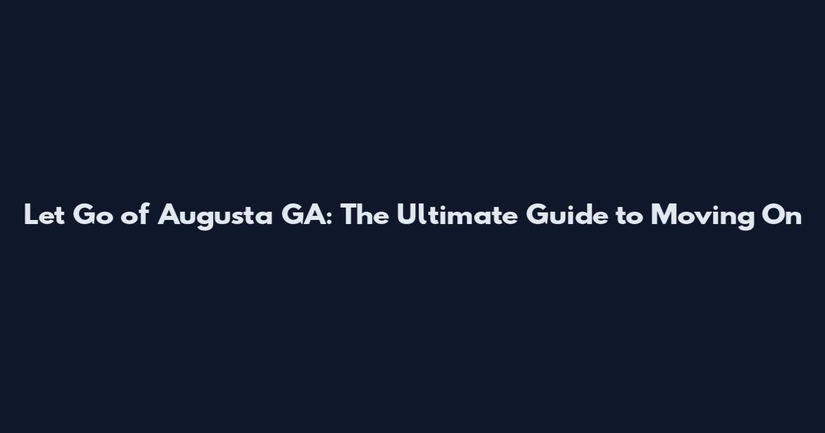Let Go of Augusta GA: The Ultimate Guide to Moving On