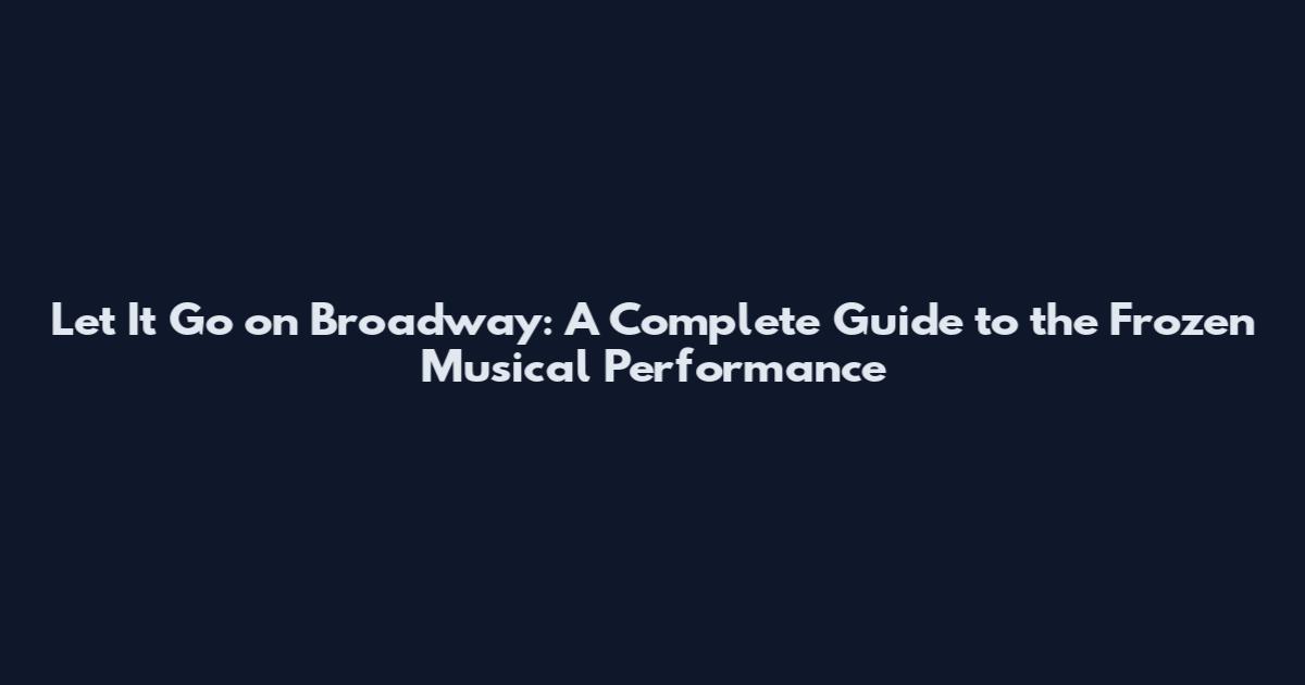 Let It Go on Broadway: A Complete Guide to the Frozen Musical Performance