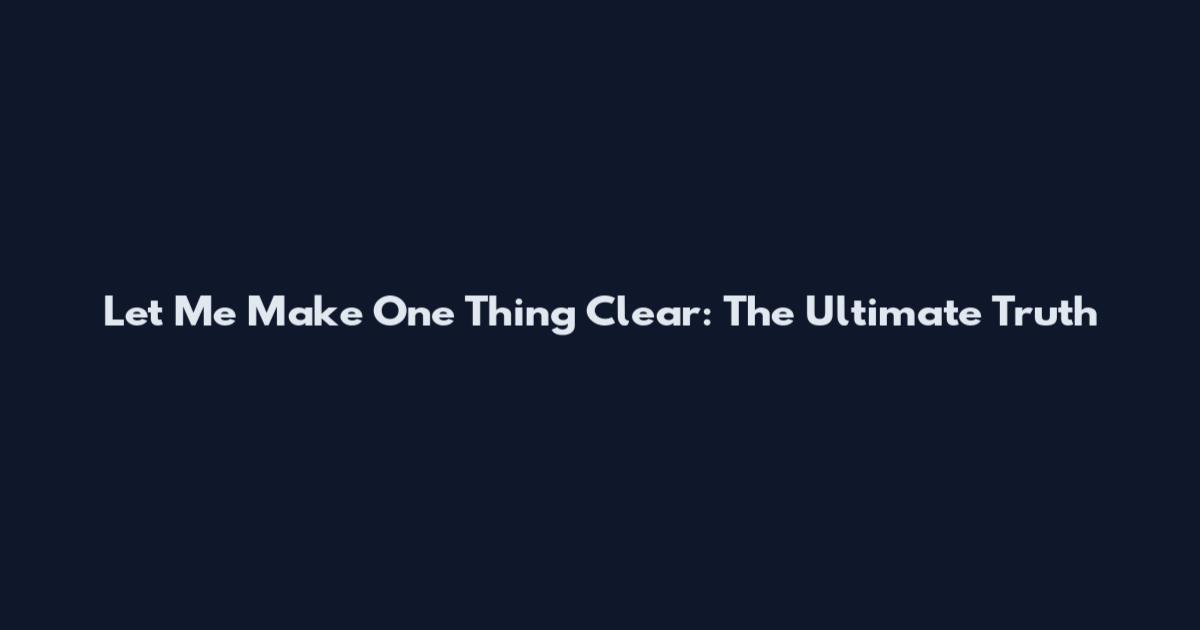 Let Me Make One Thing Clear: The Ultimate Truth