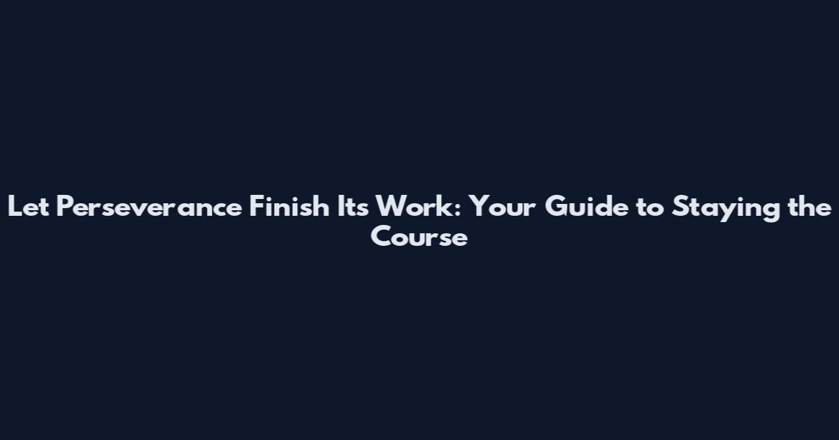 Let Perseverance Finish Its Work: Your Guide to Staying the Course