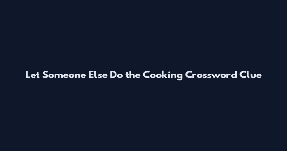 Let Someone Else Do the Cooking Crossword Clue
