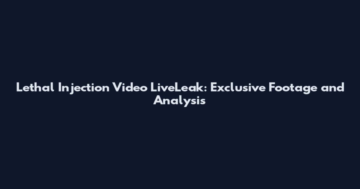 Lethal Injection Video LiveLeak: Exclusive Footage and Analysis