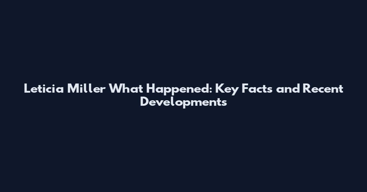 Leticia Miller What Happened: Key Facts and Recent Developments