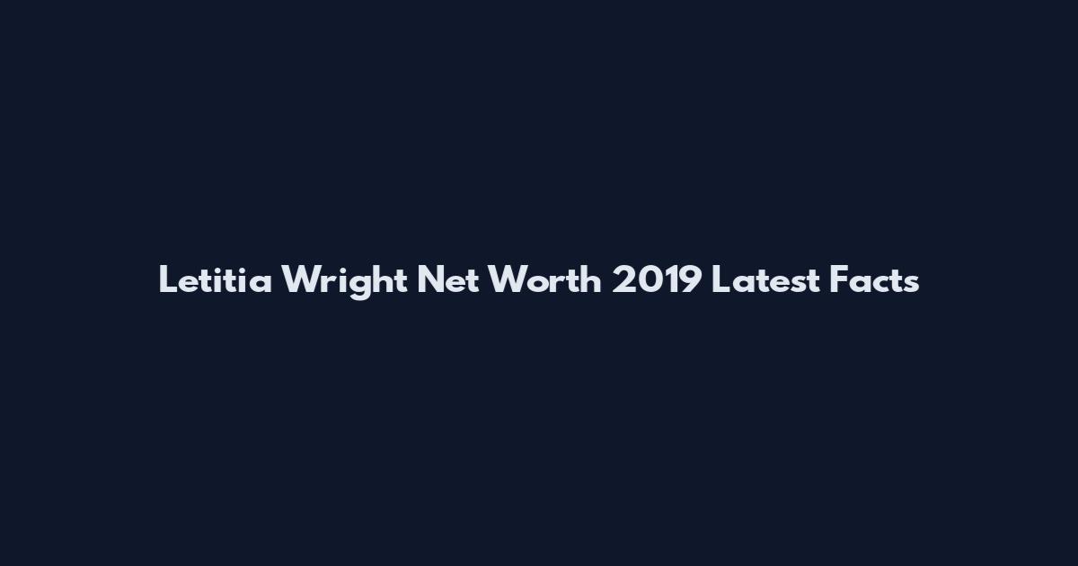 Letitia Wright Net Worth 2019 Latest Facts