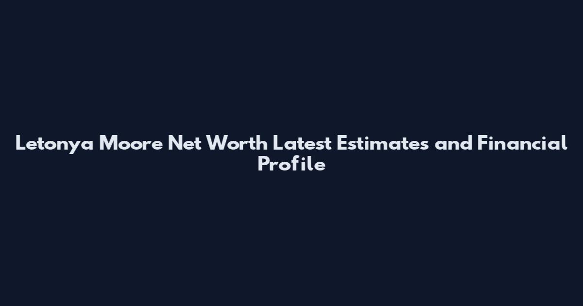 Letonya Moore Net Worth Latest Estimates and Financial Profile