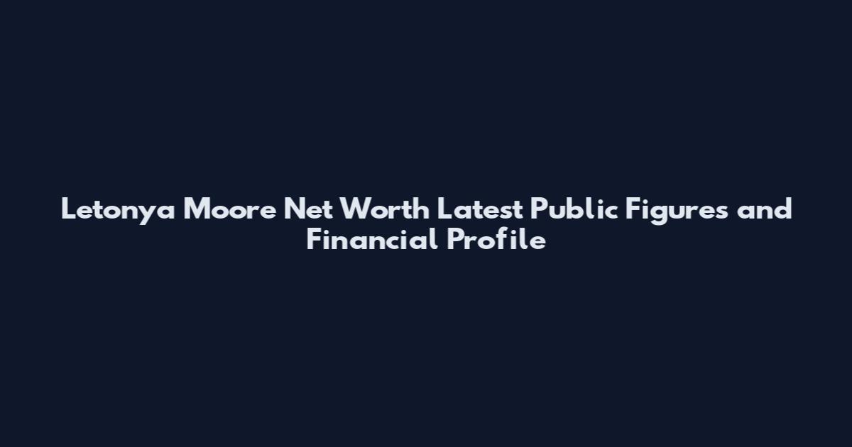 Letonya Moore Net Worth Latest Public Figures and Financial Profile