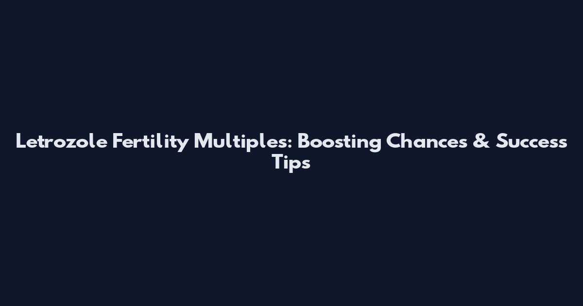 Letrozole Fertility Multiples: Boosting Chances & Success Tips