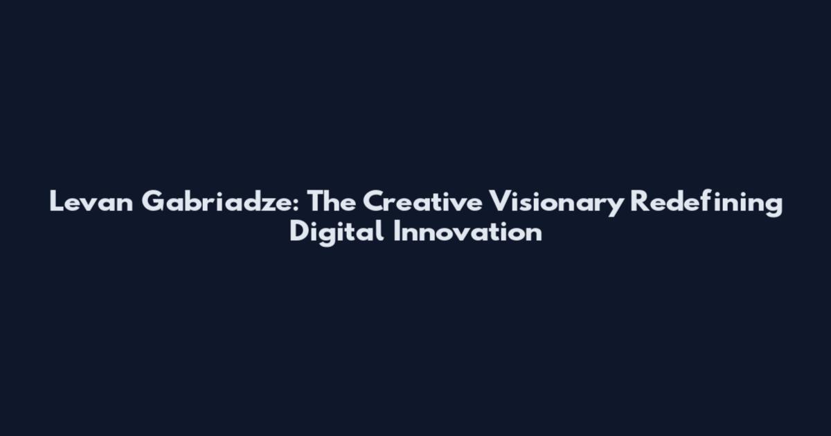 Levan Gabriadze: The Creative Visionary Redefining Digital Innovation