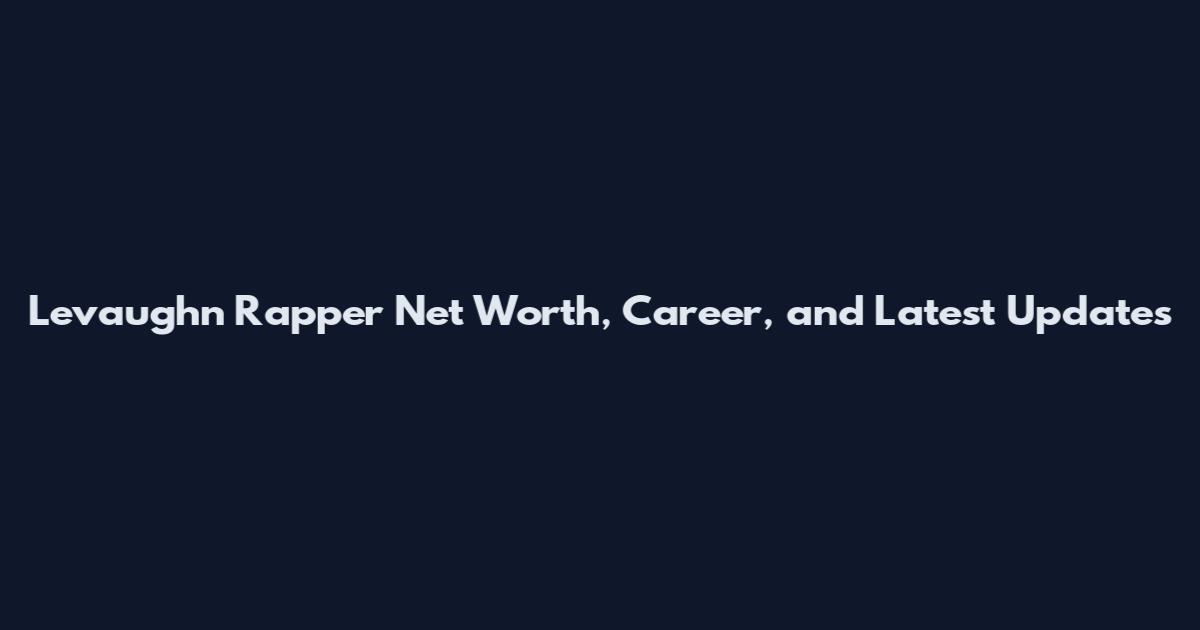 Levaughn Rapper Net Worth, Career, and Latest Updates