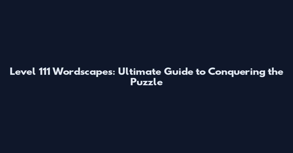 Level 111 Wordscapes: Ultimate Guide to Conquering the Puzzle
