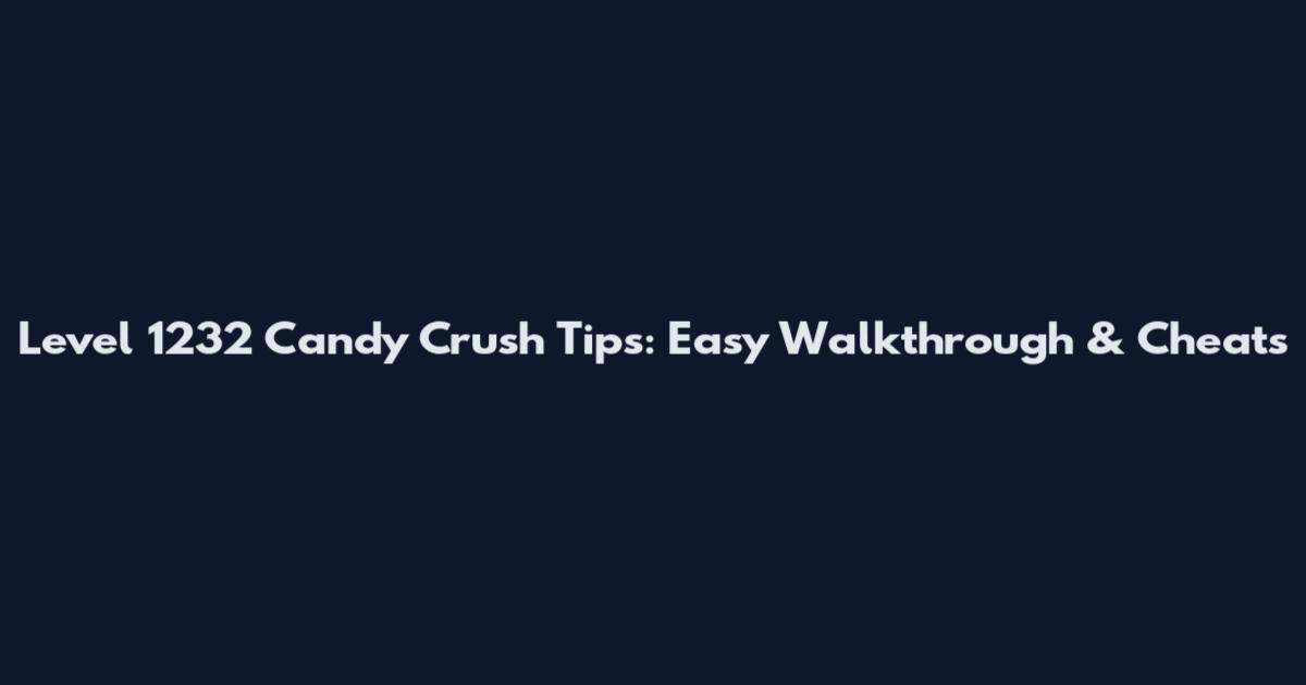 Level 1232 Candy Crush Tips: Easy Walkthrough & Cheats