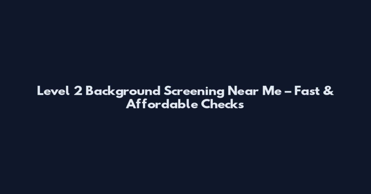Level 2 Background Screening Near Me – Fast & Affordable Checks