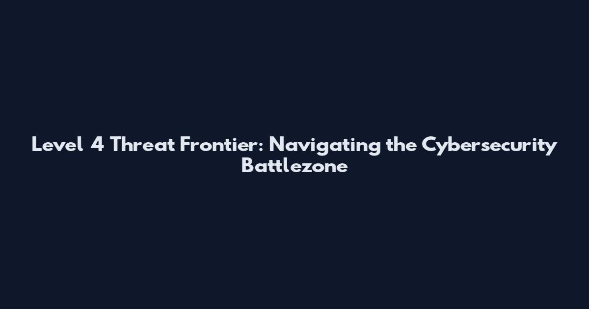 Level 4 Threat Frontier: Navigating the Cybersecurity Battlezone