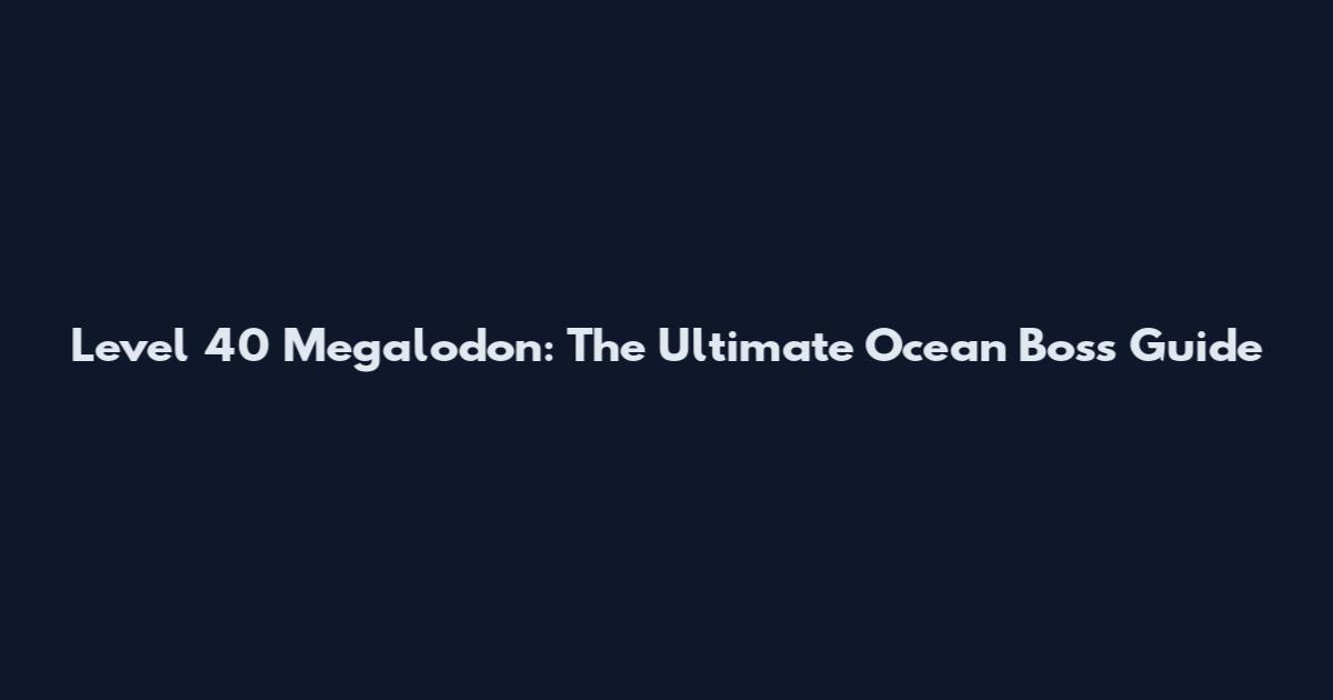 Level 40 Megalodon: The Ultimate Ocean Boss Guide