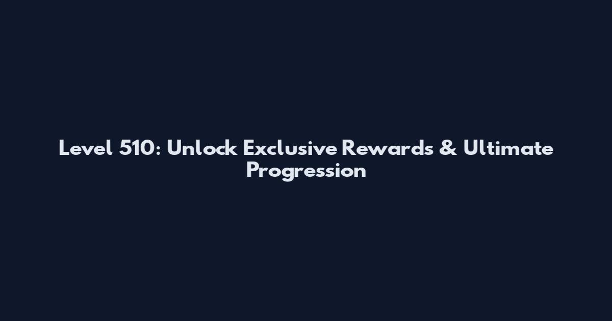 Level 510: Unlock Exclusive Rewards & Ultimate Progression