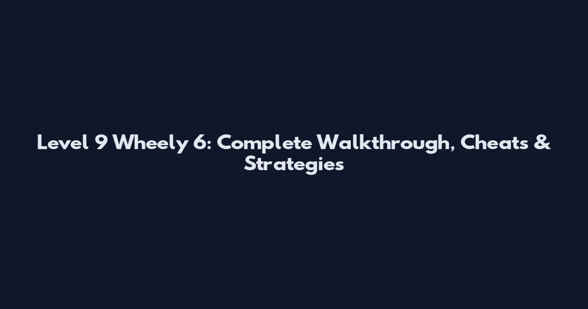 Level 9 Wheely 6: Complete Walkthrough, Cheats & Strategies