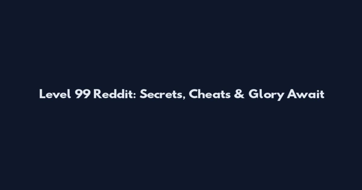 Level 99 Reddit: Secrets, Cheats & Glory Await