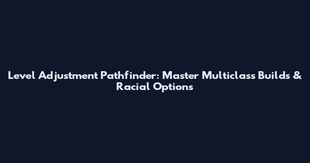 Level Adjustment Pathfinder: Master Multiclass Builds & Racial Options