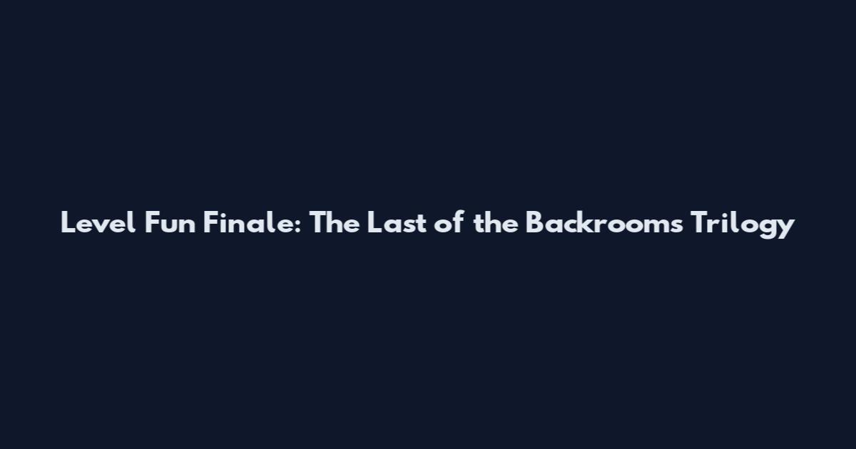 Level Fun Finale: The Last of the Backrooms Trilogy
