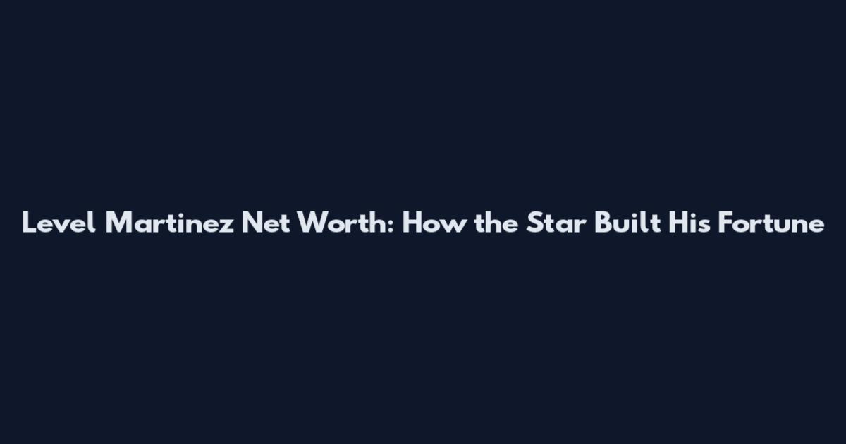 Level Martinez Net Worth: How the Star Built His Fortune