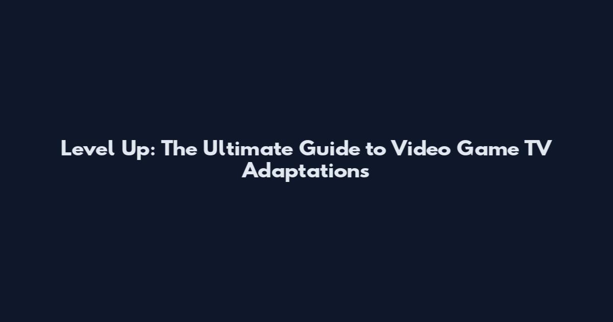 Level Up: The Ultimate Guide to Video Game TV Adaptations