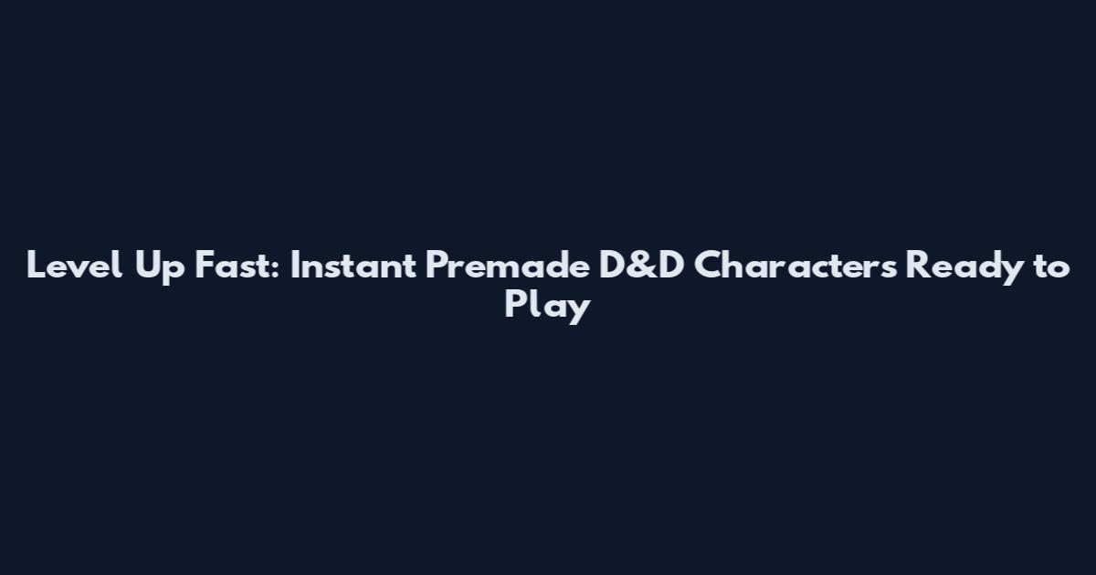 Level Up Fast: Instant Premade D&D Characters Ready to Play