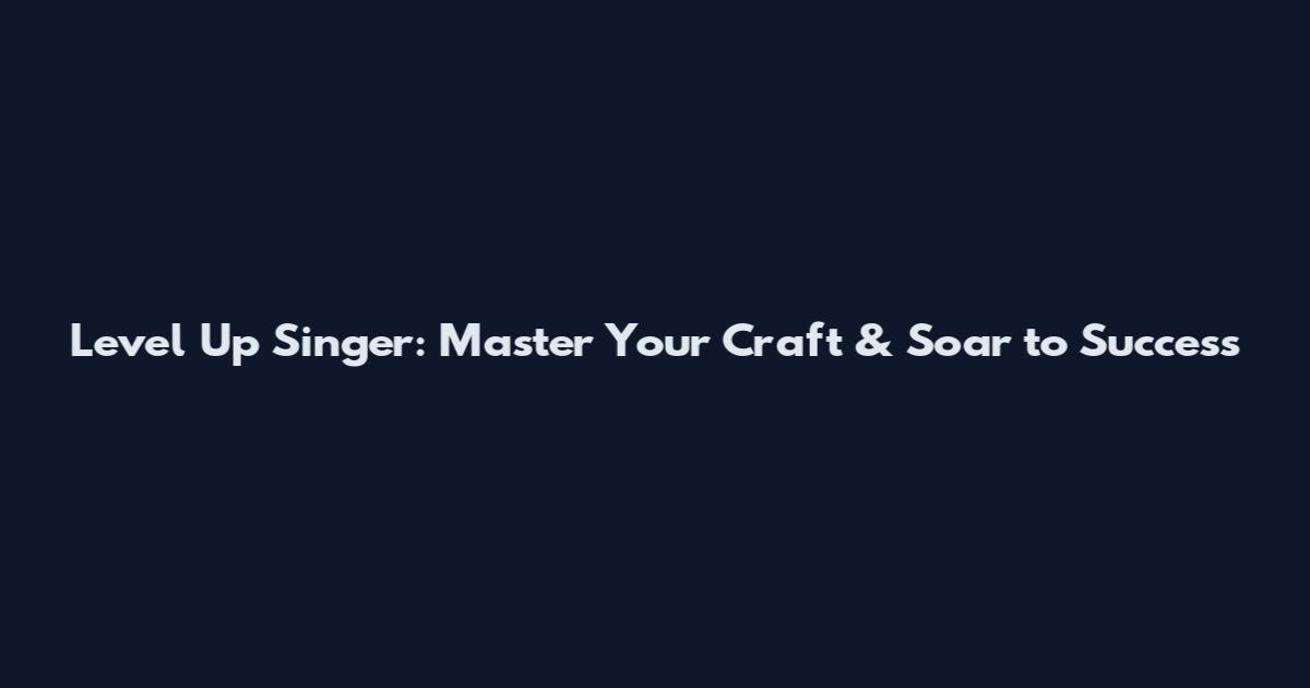 Level Up Singer: Master Your Craft & Soar to Success