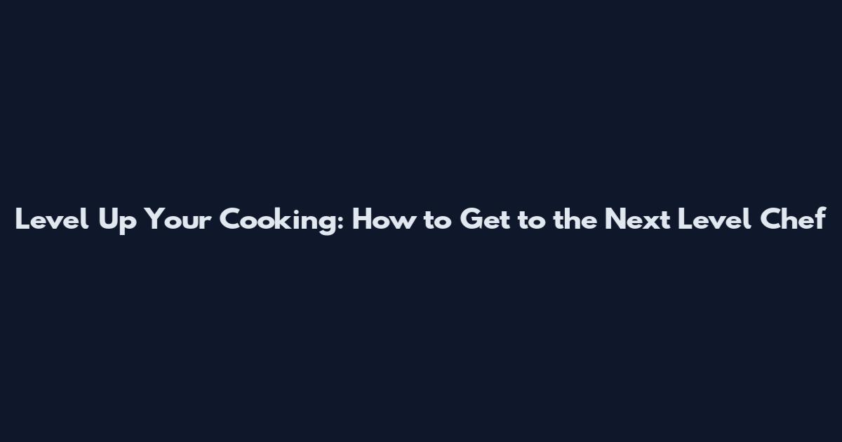 Level Up Your Cooking: How to Get to the Next Level Chef