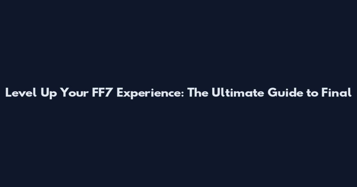 Level Up Your FF7 Experience: The Ultimate Guide to Final