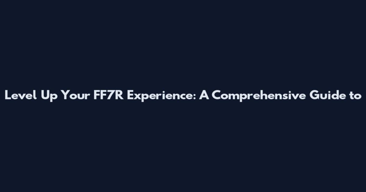 Level Up Your FF7R Experience: A Comprehensive Guide to