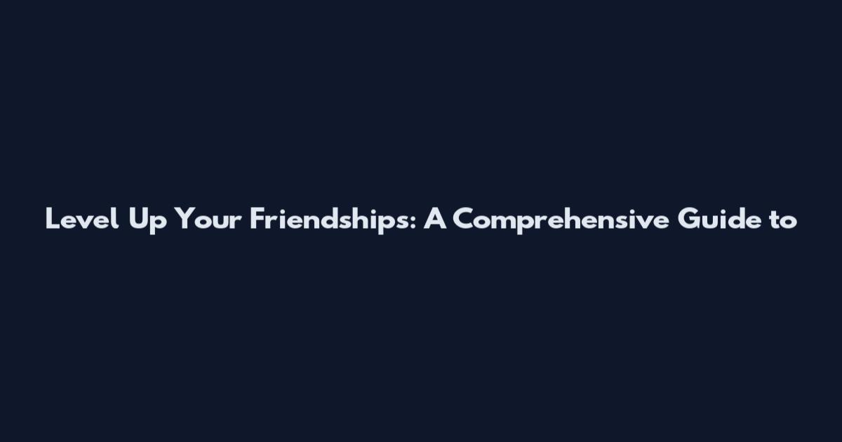Level Up Your Friendships: A Comprehensive Guide to
