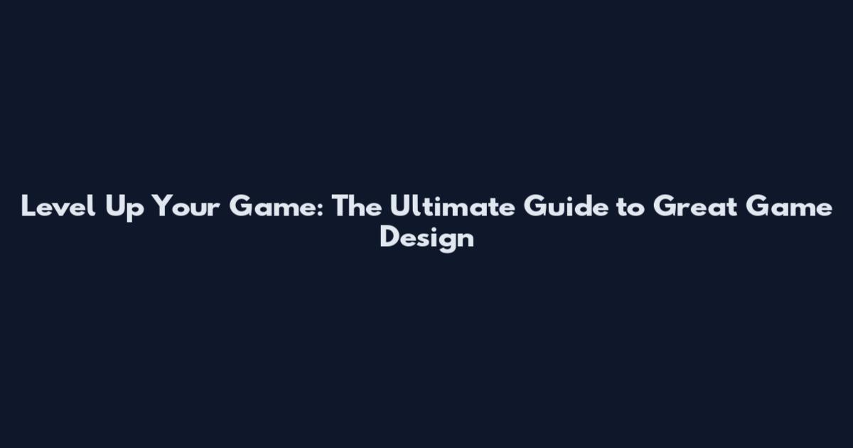 Level Up Your Game: The Ultimate Guide to Great Game Design