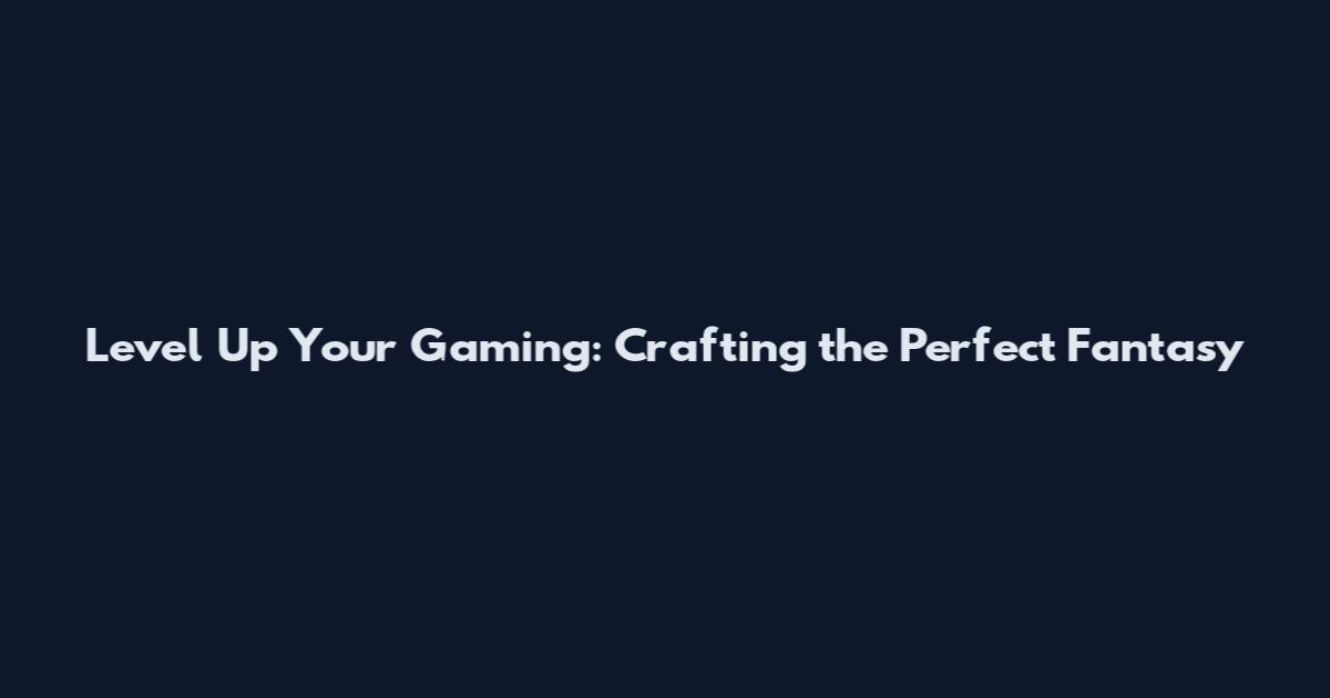 Level Up Your Gaming: Crafting the Perfect Fantasy