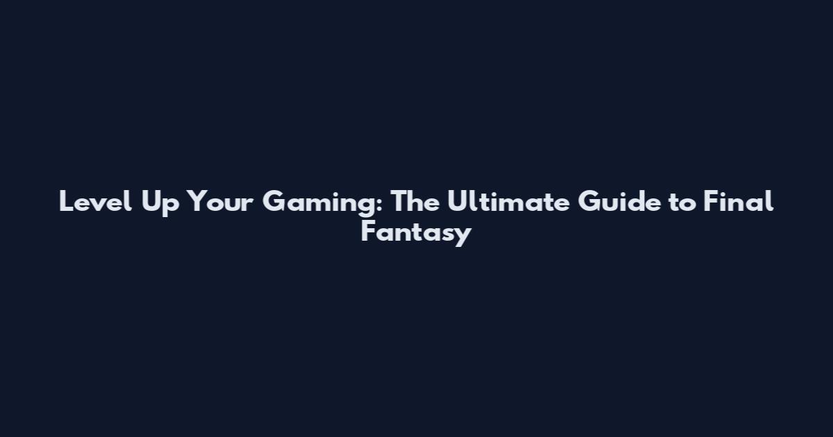 Level Up Your Gaming: The Ultimate Guide to Final Fantasy